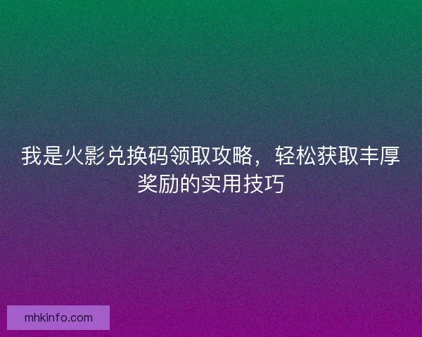 我是火影兑换码领取攻略，轻松获取丰厚奖励的实用技巧