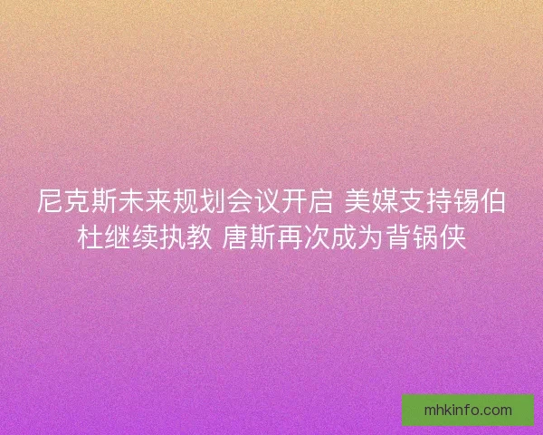 尼克斯未来规划会议开启 美媒支持锡伯杜继续执教 唐斯再次成为背锅侠