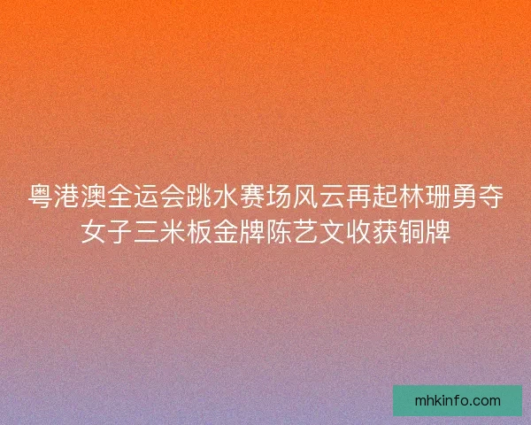 粤港澳全运会跳水赛场风云再起林珊勇夺女子三米板金牌陈艺文收获铜牌