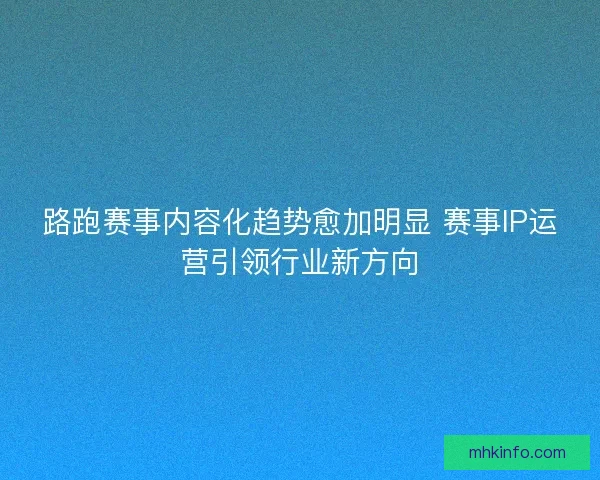 路跑赛事内容化趋势愈加明显 赛事IP运营引领行业新方向