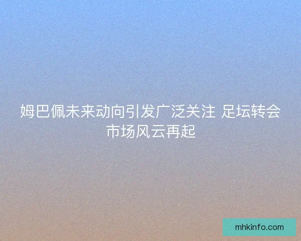 姆巴佩未来动向引发广泛关注 足坛转会市场风云再起