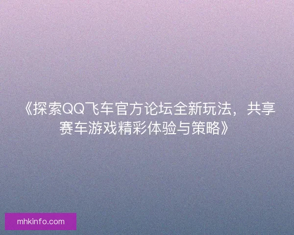《探索QQ飞车官方论坛全新玩法，共享赛车游戏精彩体验与策略》